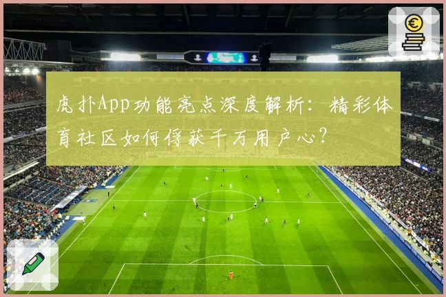 虎扑App功能亮点深度解析：精彩体育社区如何俘获千万用户心？