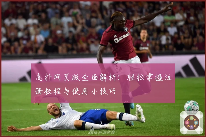 虎扑网页版全面解析：轻松掌握注册教程与使用小技巧