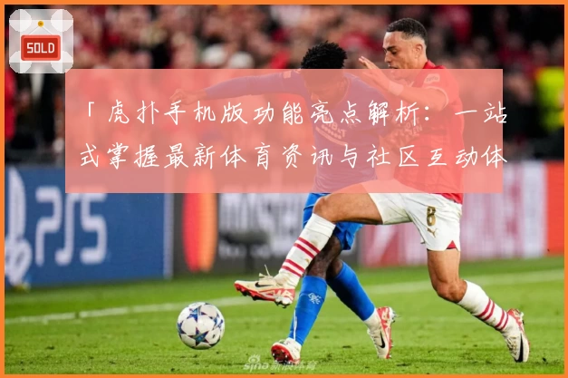 「虎扑手机版功能亮点解析：一站式掌握最新体育资讯与社区互动体验」