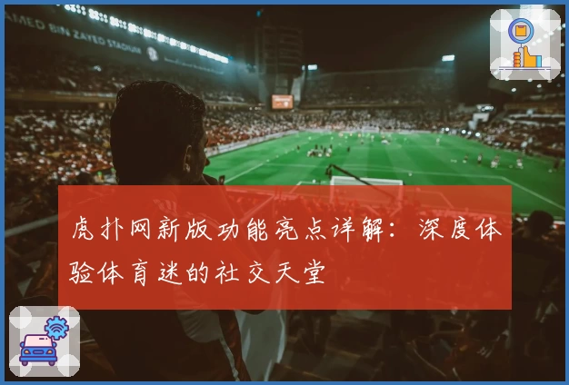 虎扑网新版功能亮点详解：深度体验体育迷的社交天堂