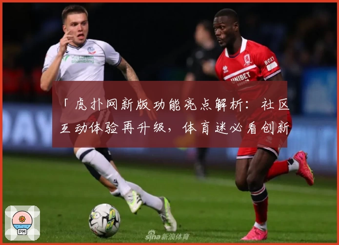 「虎扑网新版功能亮点解析：社区互动体验再升级，体育迷必看创新推荐」