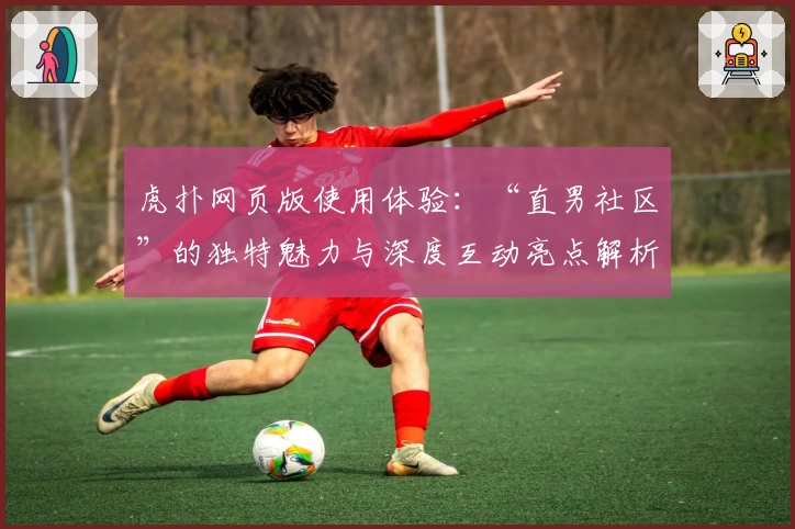 虎扑网页版使用体验：“直男社区”的独特魅力与深度互动亮点解析