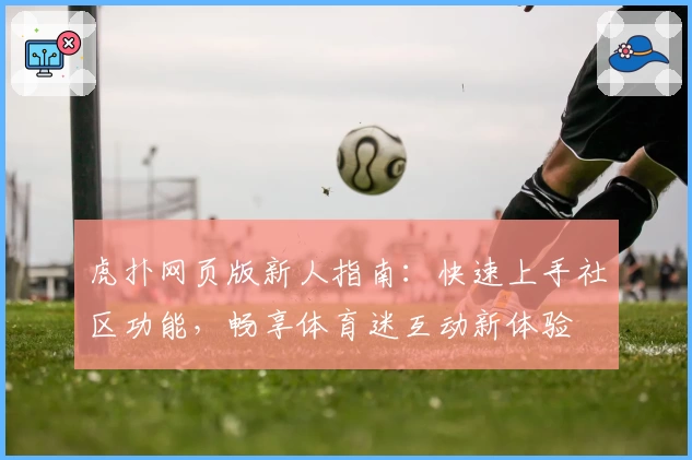 虎扑网页版新人指南:快速上手社区功能,畅享体育迷互动新体验