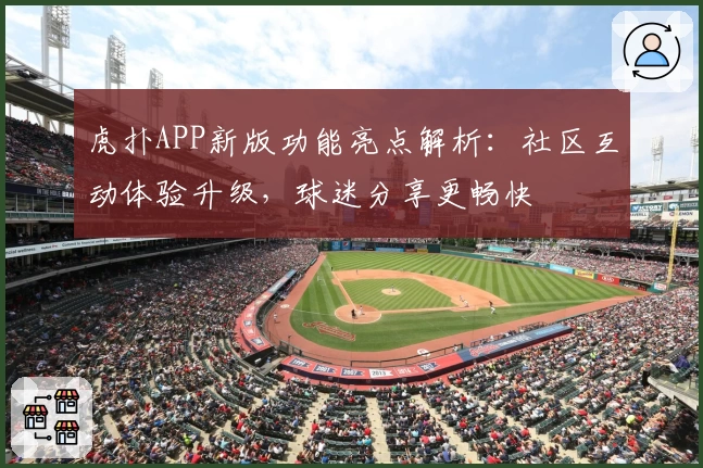 虎扑APP新版功能亮点解析：社区互动体验升级，球迷分享更畅快