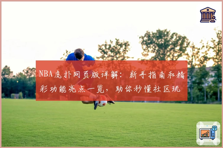 NBA虎扑网页版详解：新手指南和精彩功能亮点一览，助你秒懂社区玩法