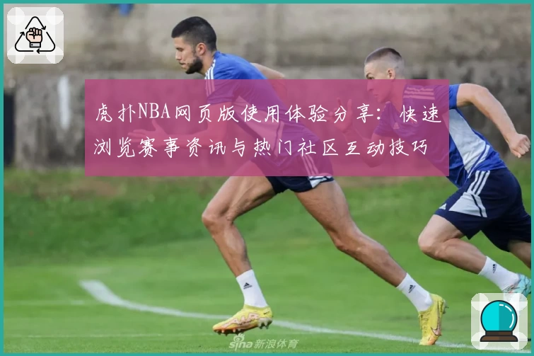 虎扑NBA网页版使用体验分享：快速浏览赛事资讯与热门社区互动技巧