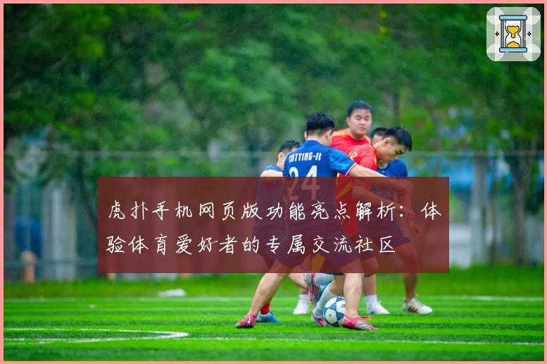 虎扑手机网页版功能亮点解析：体验体育爱好者的专属交流社区