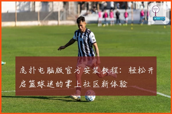 虎扑电脑版官方安装教程：轻松开启篮球迷的掌上社区新体验