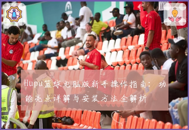 Hupu篮球电脑版新手操作指南：功能亮点详解与安装方法全解析