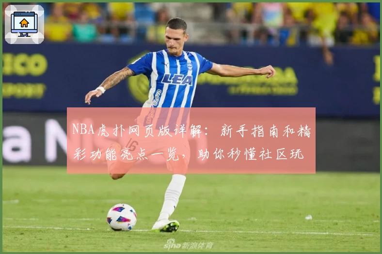 NBA虎扑网页版详解：新手指南和精彩功能亮点一览，助你秒懂社区玩法