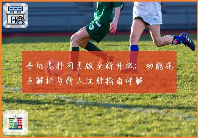 手机虎扑网页版全新升级：功能亮点解析与新人注册指南详解