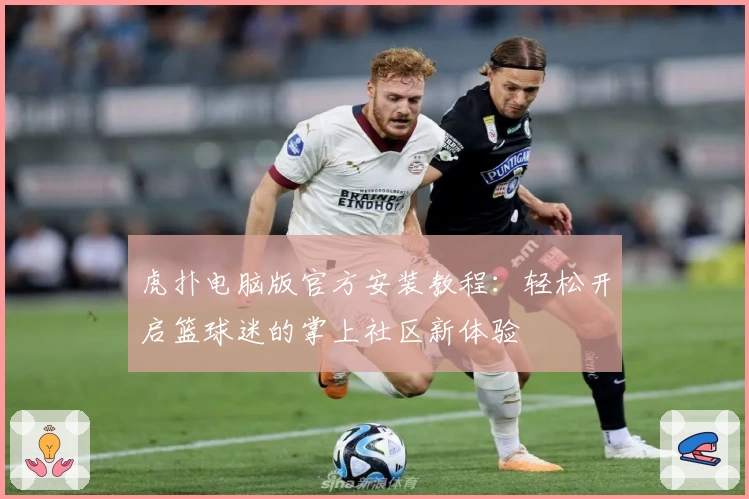 虎扑电脑版官方安装教程：轻松开启篮球迷的掌上社区新体验