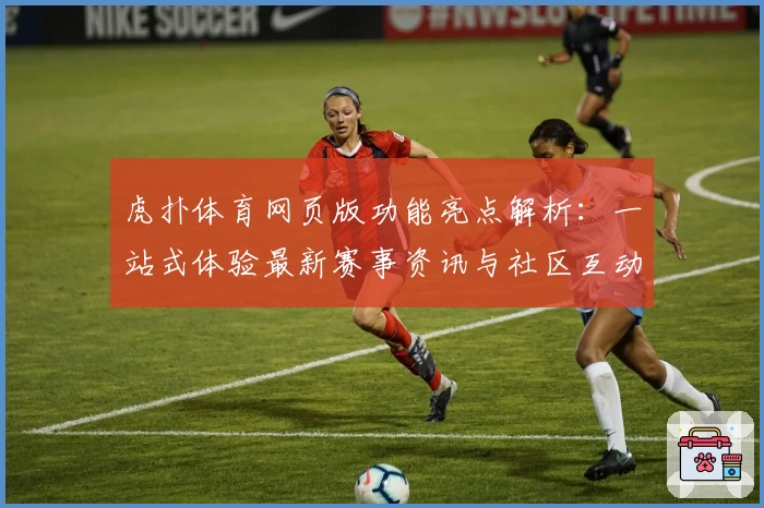虎扑体育网页版功能亮点解析：一站式体验最新赛事资讯与社区互动