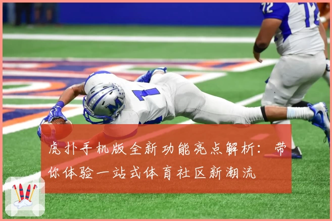 虎扑手机版全新功能亮点解析：带你体验一站式体育社区新潮流