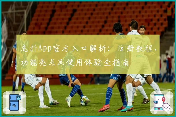 虎扑App官方入口解析：注册教程、功能亮点及使用体验全指南