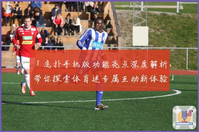 「虎扑手机版功能亮点深度解析，带你探索体育迷专属互动新体验」