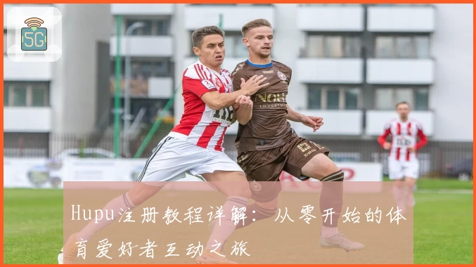 Hupu注册教程详解：从零开始的体育爱好者互动之旅
