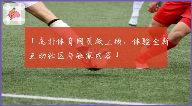 「虎扑体育网页版上线，体验全新互动社区与独家内容」