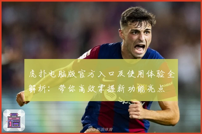 虎扑电脑版官方入口及使用体验全解析：带你高效掌握新功能亮点
