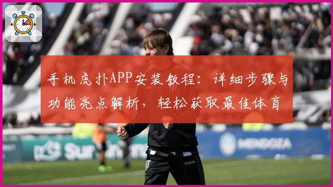 手机虎扑APP安装教程：详细步骤与功能亮点解析，轻松获取最佳体育社区体验