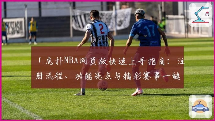 「虎扑NBA网页版快速上手指南：注册流程、功能亮点与精彩赛事一键直达」