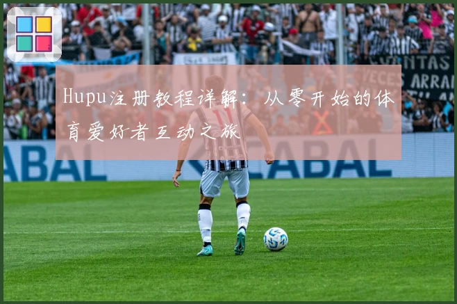 Hupu注册教程详解:从零开始的体育爱好者互动之旅