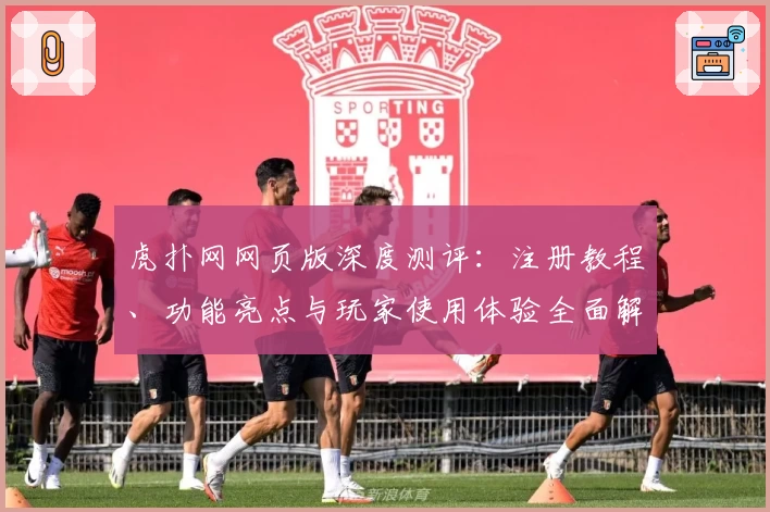 虎扑网网页版深度测评：注册教程、功能亮点与玩家使用体验全面解析