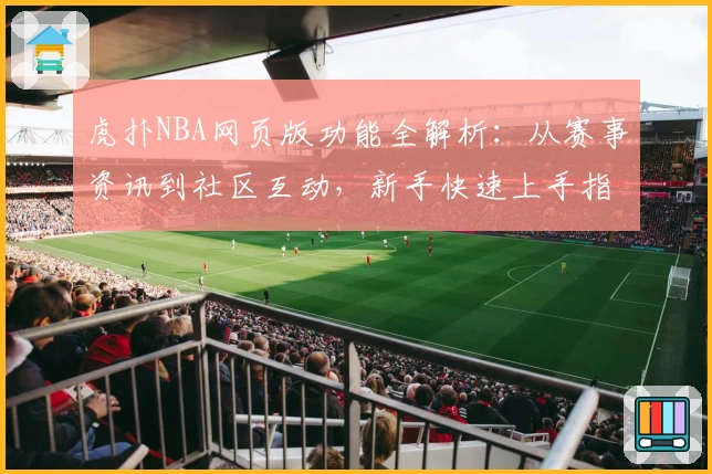 虎扑NBA网页版功能全解析：从赛事资讯到社区互动，新手快速上手指南