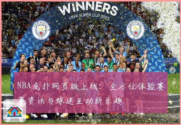 NBA虎扑网页版上线：全方位体验赛事资讯与球迷互动新乐趣