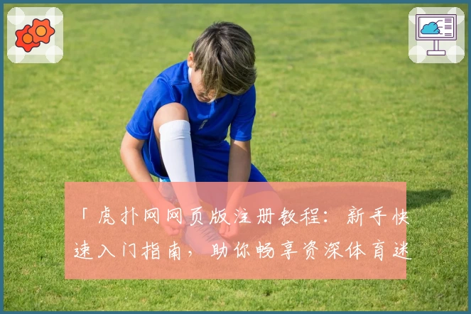 「虎扑网网页版注册教程：新手快速入门指南，助你畅享资深体育迷交流社区」