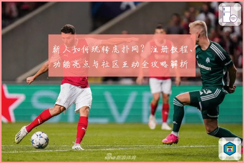 新人如何玩转虎扑网？注册教程、功能亮点与社区互动全攻略解析