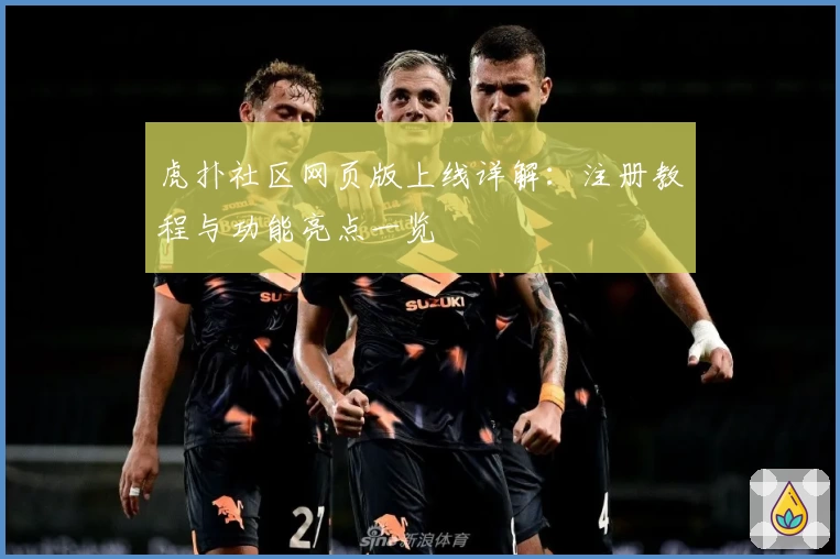 虎扑社区网页版上线详解：注册教程与功能亮点一览