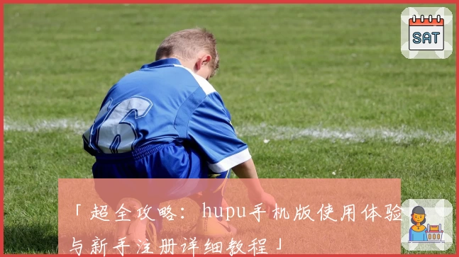 「超全攻略:hupu手机版使用体验与新手注册详细教程」