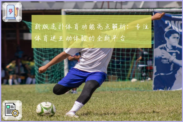 新版虎扑体育功能亮点解析：专注体育迷互动体验的全新平台