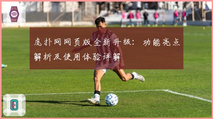 虎扑网网页版全新升级：功能亮点解析及使用体验详解