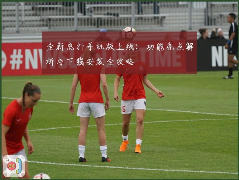 全新虎扑手机版上线:功能亮点解析与下载安装全攻略