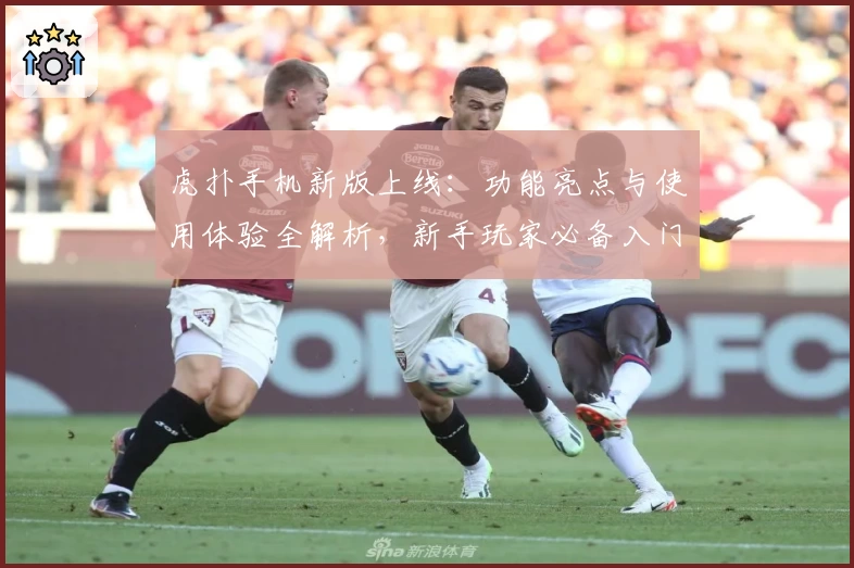 虎扑手机新版上线：功能亮点与使用体验全解析，新手玩家必备入门指南