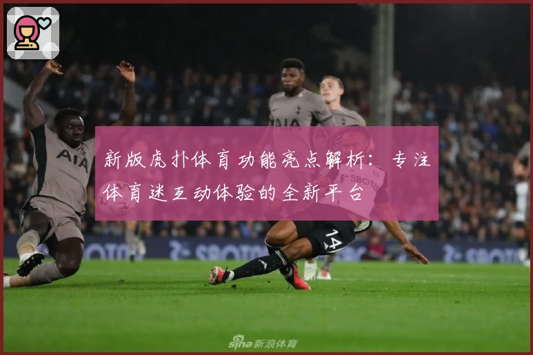 新版虎扑体育功能亮点解析：专注体育迷互动体验的全新平台