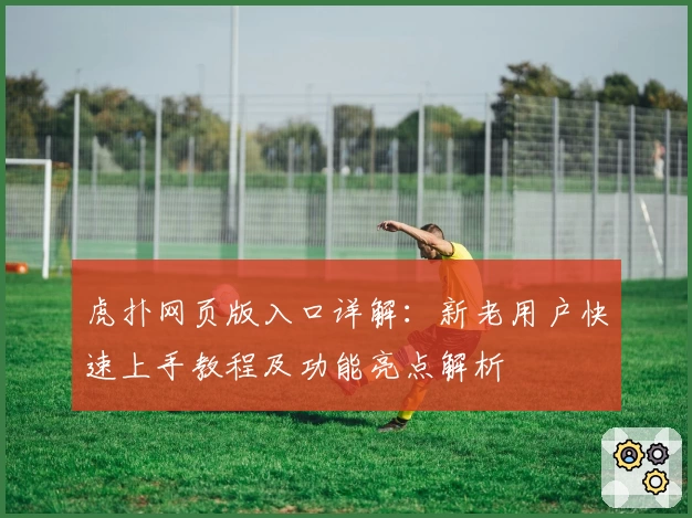 虎扑网页版入口详解：新老用户快速上手教程及功能亮点解析