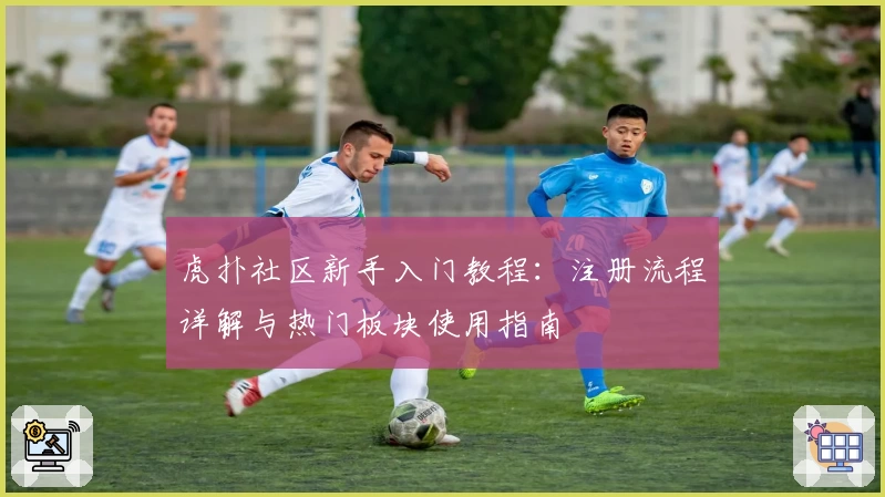虎扑社区新手入门教程：注册流程详解与热门板块使用指南
