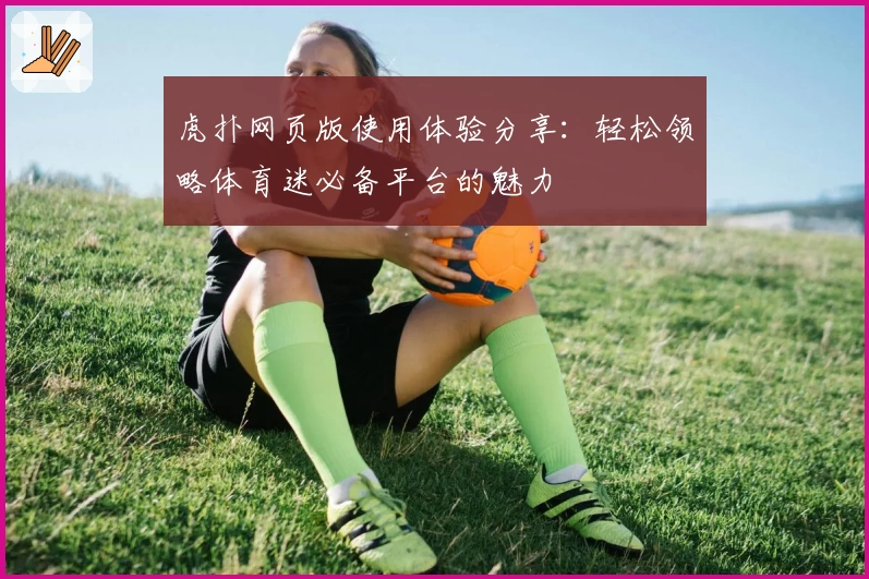 虎扑网页版使用体验分享：轻松领略体育迷必备平台的魅力