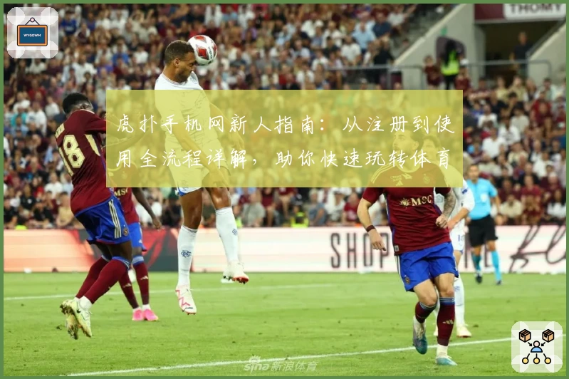 虎扑手机网新人指南：从注册到使用全流程详解，助你快速玩转体育社区