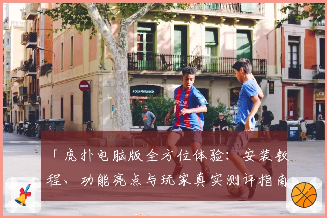 「虎扑电脑版全方位体验：安装教程、功能亮点与玩家真实测评指南」