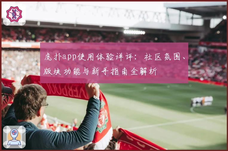虎扑app使用体验详评：社区氛围、版块功能与新手指南全解析