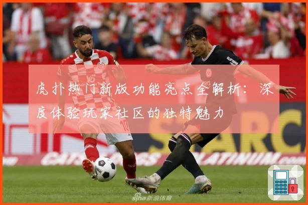 虎扑热门新版功能亮点全解析：深度体验玩家社区的独特魅力