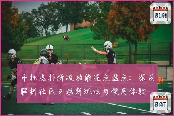 手机虎扑新版功能亮点盘点：深度解析社区互动新玩法与使用体验