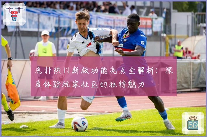 虎扑热门新版功能亮点全解析:深度体验玩家社区的独特魅力