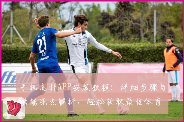 手机虎扑APP安装教程：详细步骤与功能亮点解析，轻松获取最佳体育社区体验