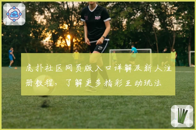 虎扑社区网页版入口详解及新人注册教程，了解更多精彩互动玩法
