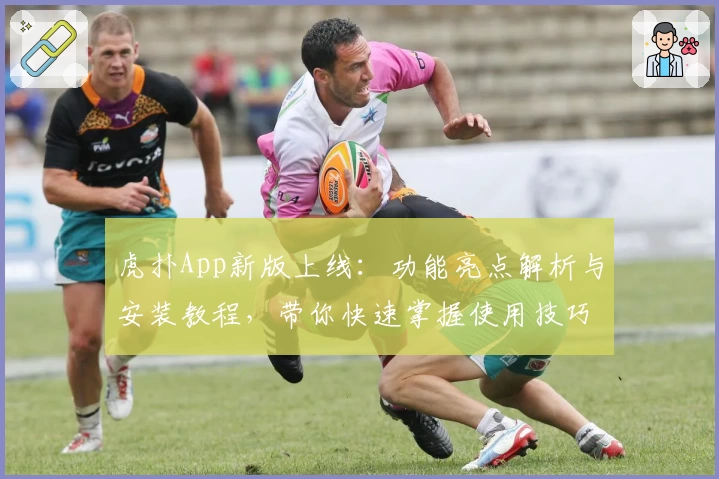 虎扑App新版上线：功能亮点解析与安装教程，带你快速掌握使用技巧！